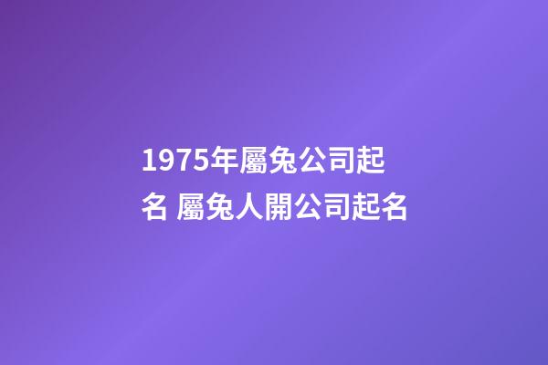 1975年屬兔公司起名 屬兔人開公司起名-第1張-公司起名-玄機派
